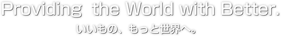 Providing The World with Better. いいもの、もっと世界へ。