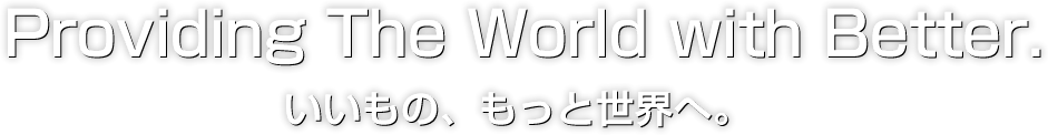 Providing The World with Better. いいもの、もっと世界へ。